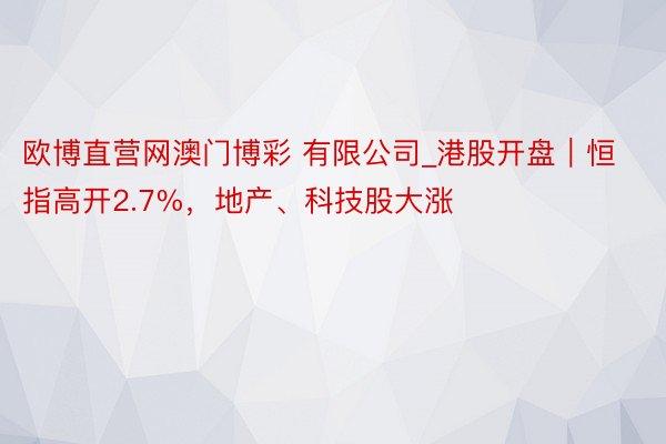 欧博直营网澳门博彩 有限公司_港股开盘｜恒指高开2.7%，地产、科技股大涨