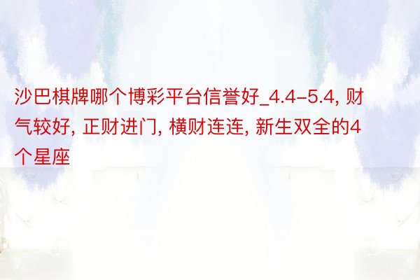 沙巴棋牌哪个博彩平台信誉好_4.4-5.4, 财气较好, 正财进门, 横财连连, 新生双全的4个星座