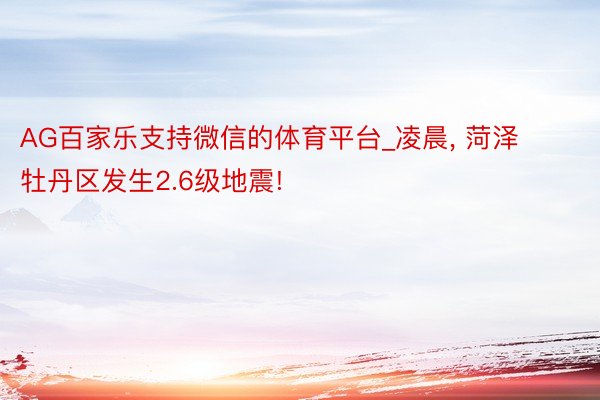 AG百家乐支持微信的体育平台_凌晨, 菏泽牡丹区发生2.6级