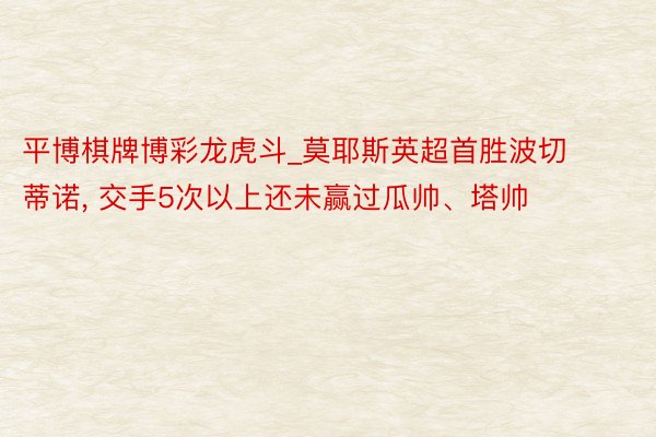 平博棋牌博彩龙虎斗_莫耶斯英超首胜波切蒂诺, 交手5次以上还未赢过瓜帅、塔帅