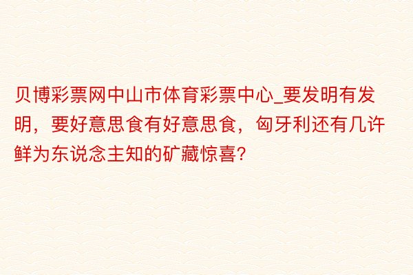 贝博彩票网中山市体育彩票中心_要发明有发明，要好意思食有好意思食，匈牙利还有几许鲜为东说念主知的矿藏惊喜？