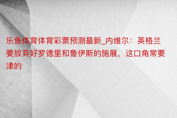 乐鱼体育体育彩票预测最新_内维尔：英格兰要放弃好罗德里和鲁伊