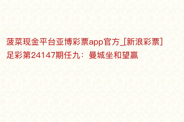 菠菜现金平台亚博彩票app官方_[新浪彩票]足彩第24147