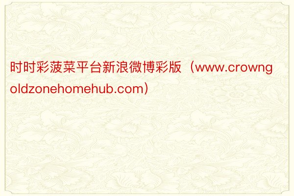 时时彩菠菜平台新浪微博彩版（www.crowngoldzonehomehub.com）