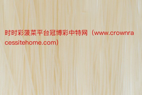 时时彩菠菜平台冠博彩中特网（www.crownracessitehome.com）