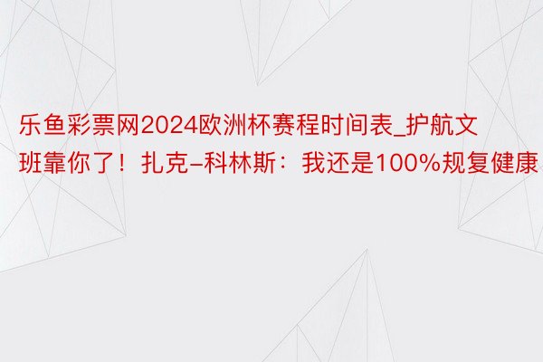 乐鱼彩票网2024欧洲杯赛程时间表_护航文班靠你了！扎克-科林斯：我还是100%规复健康