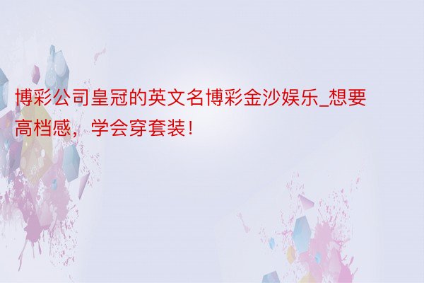 博彩公司皇冠的英文名博彩金沙娱乐_想要高档感，学会穿套装！