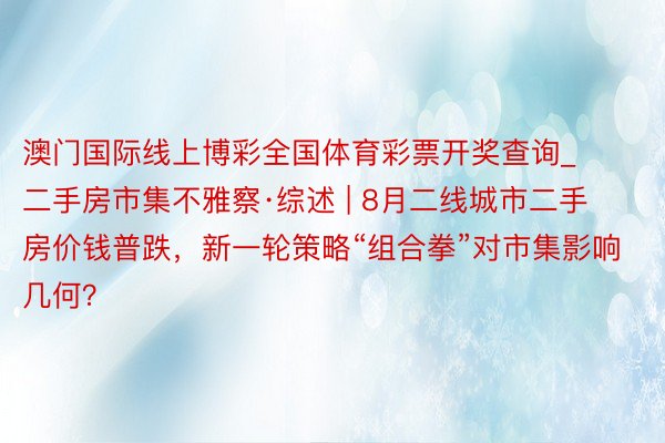 澳门国际线上博彩全国体育彩票开奖查询_二手房市集不雅察·综述