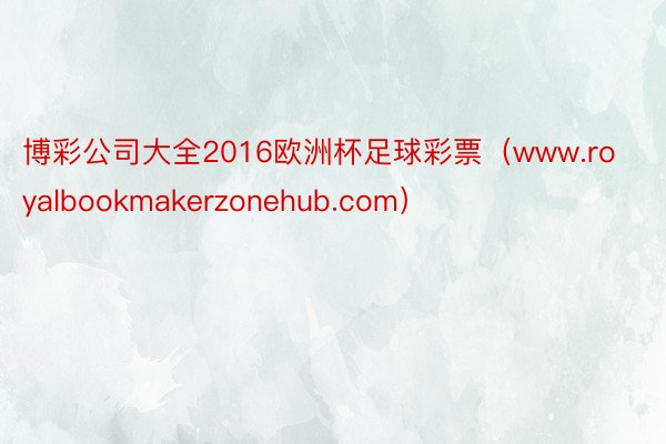 博彩公司大全2016欧洲杯足球彩票（www.royalbookmakerzonehub.com）