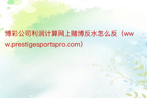 博彩公司利润计算网上赌博反水怎么反（www.prestige