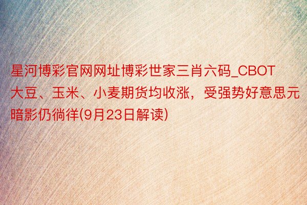 星河博彩官网网址博彩世家三肖六码_CBOT大豆、玉米、小麦期