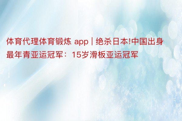 体育代理体育锻炼 app | 绝杀日本!中国出身最年青亚运冠